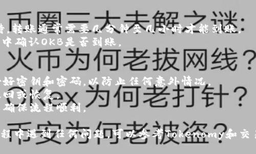 将OKB从Tokenomy转移到交易所的步骤如下：

### 步骤一：准备工作
1. **检查交易所支持**: 确保你要转移OKB的交易所支持该币种。常见的支持OKB的交易所有火币、OKEx等。
2. **获取交易所地址**: 登录到你选择的交易所，找到OKB的充值页面，复制充值地址。

### 步骤二：登录Tokenomy账户
1. 登录你的Tokenomy账户。
2. 确保你的账户里有足够的OKB可供提取。

### 步骤三：提取OKB
1. 在Tokenomy主界面，找到“提取”或“转账”选项。
2. 选择OKB作为提取的币种。
3. 在提取地址栏中粘贴之前复制的交易所充值地址。
4. 输入你要提取的OKB数量。
5. 确认提取信息无误，继续完成确认步骤。

### 步骤四：确认交易
1. 提交提取请求后，检查你的电子邮件或Tokenomy账户以确认提取请求。
2. 某些情况下，你可能需要进行身份验证。

### 步骤五：等待转账
1. 提取请求成功后，请耐心等待，转账通常需要几分钟至几小时才能到账。
2. 你可以在交易所的充值记录中确认OKB是否到账。

### 提示
- 在操作之前，请确保你已备份好密钥和密码，以防止任何意外情况。
- 仔细检查地址，转账后无法撤回或恢复。
- 建议先进行小额测试转账，以确保流程顺利。

请按照以上步骤操作，如果在过程中遇到任何问题，可以参考Tokenomy和交易所的客户支持或帮助中心。