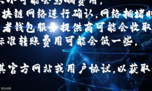 Tokenim是一种加密货币转账服务，通常情况下，上述服务可能会涉及一些转账费用。具体的收费情况取决于以下几个因素：

1. **转账金额**：在某些情况下，转账金额的大小可能会影响费用。
2. **网络费用**：加密货币的转账需要通过区块链网络进行确认，网络拥堵时，费用可能会更高。
3. **服务平台**：不同的加密货币交易平台或者钱包服务提供商可能会收取不同的手续费。
4. **转账方式**：即时转账一般费用较高，而标准转账费用可能会低一些。

为了具体了解Tokenim的收费政策，建议查阅其官方网站或用户协议，以获取最新和最准确的信息。