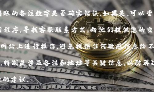 很抱歉，关于Tokenim转币时的备注数字写错问题，建议您采取以下步骤：

1. **检查交易记录**：首先，查看您的交易记录，确认转账的备注数字是否确实错误。如果是，可以尝试找到相关的客服或者支持团队进行咨询。

2. **联系客户支持**：访问Tokenim的官方网站或应用程序，寻找客服联系方式，向他们提供您的交易ID和详细信息，说明备注数字错误的情况，寻求帮助。

3. **注意安全**：在联系支持团队时，确保您是在官方网站上进行操作，避免提供任何敏感信息给不明来源。

4. **未来注意**：以后转币时，务必仔细检查输入信息，特别是涉及备注和地址等关键信息，以防再次发生类似问题。

如果您能更具体地描述问题，可能我能提供更具针对性的建议。