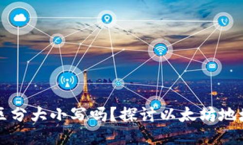 以太坊钱包地址区分大小写吗?探讨以太坊地址的特性与安全性